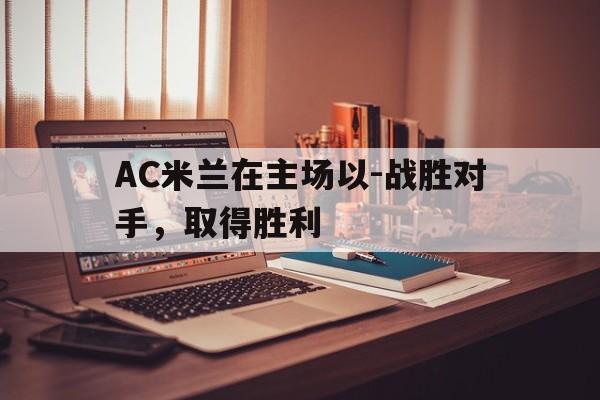 关于AC米兰在主场以-战胜对手，取得胜利的信息